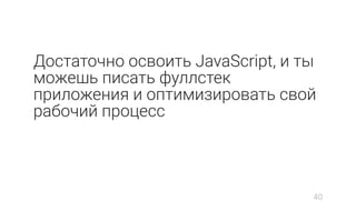 Достаточно освоить JavaScript, и ты
можешь писать фуллстек
приложения и оптимизировать свой
рабочий процесс
40
 