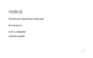 node.js
Полностью гомогенная структура
В отличие от:
• C/C++ и Makeﬁle
• Android и gradle
41
 