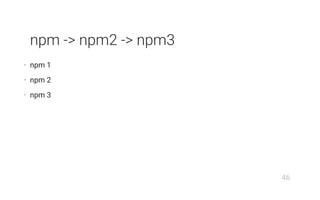 npm -> npm2 -> npm3
• npm 1
• npm 2
• npm 3
46
 