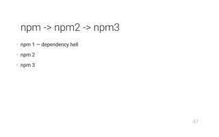 npm -> npm2 -> npm3
• npm 1 — dependency hell
• npm 2
• npm 3
47
 