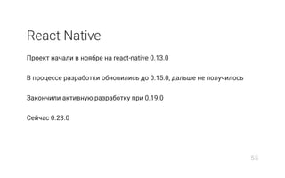 React Native
Проект начали в ноябре на react-native 0.13.0
В процессе разработки обновились до 0.15.0, дальше не получилось
Закончили активную разработку при 0.19.0
Сейчас 0.23.0
55
 
