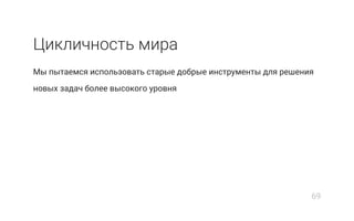 Цикличность мира
Мы пытаемся использовать старые добрые инструменты для решения
новых задач более высокого уровня
69
 