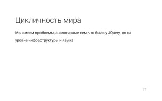 Цикличность мира
Мы имеем проблемы, аналогичные тем, что были у JQuery, но на
уровне инфраструктуры и языка
71
 
