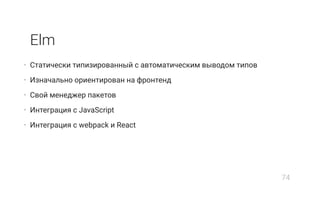 Elm
• Статически типизированный с автоматическим выводом типов
• Изначально ориентирован на фронтенд
• Свой менеджер пакетов
• Интеграция с JavaScript
• Интеграция с webpack и React
74
 