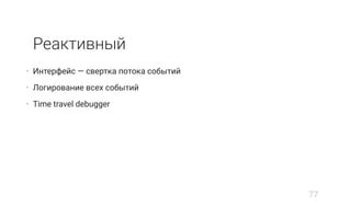 Реактивный
• Интерфейс — свертка потока событий
• Логирование всех событий
• Time travel debugger
77
 