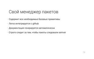 Свой менеджер пакетов
• Содержит все необходимые базовые примитивы
• Легко интегрируется с github
• Документация генерируется автоматически
• Строго следит за тем, чтобы пакеты следовали semver
78
 