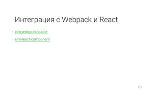 Интеграция с Webpack и React
• elm-webpack-loader
• elm-react-component
83
 