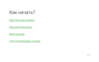 Как начать?
http://elm-lang.org/docs
http://elm-lang.org/try
Mario example
Time travel debugger example
84
 