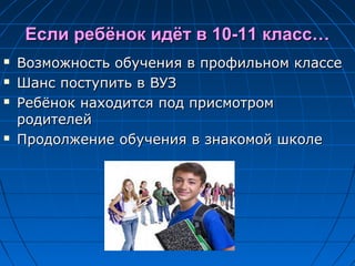 Если ребёнок идёт в 10-11 класс…Если ребёнок идёт в 10-11 класс…
 Возможность обучения в профильном классеВозможность обучения в профильном классе
 Шанс поступить в ВУЗШанс поступить в ВУЗ
 Ребёнок находится под присмотромРебёнок находится под присмотром
родителейродителей
 Продолжение обучения в знакомой школеПродолжение обучения в знакомой школе
 