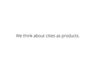 We think about cities as products.
 