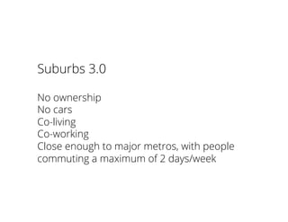 Suburbs 3.0
No ownership
No cars
Co-living
Co-working
Close enough to major metros, with people
commuting a maximum of 2 days/week
 