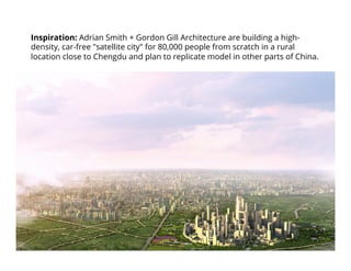 Inspiration: Adrian Smith + Gordon Gill Architecture are building a high-
density, car-free "satellite city" for 80,000 people from scratch in a rural
location close to Chengdu and plan to replicate model in other parts of China.
 