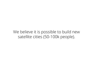 We believe it is possible to build new
satellite cities (50-100k people).
 