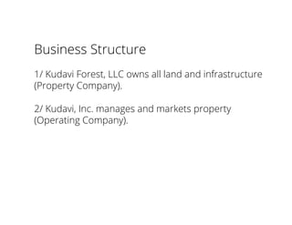 Business Structure
1/ Kudavi Forest, LLC owns all land and infrastructure
(Property Company).
2/ Kudavi, Inc. manages and markets property
(Operating Company).
 