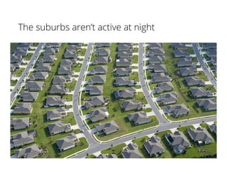The suburbs aren’t active at night
 