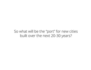 So what will be the “port” for new cities
built over the next 20-30 years?
 