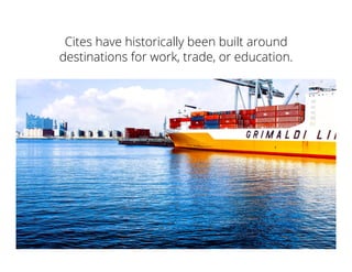 Cites have historically been built around
destinations for work, trade, or education.
 