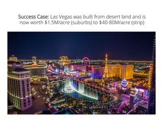 Success Case: Las Vegas was built from desert land and is
now worth $1.5M/acre (suburbs) to $40-80M/acre (strip)
 