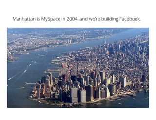 Manhattan is MySpace in 2004, and we’re building Facebook.
 