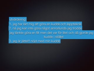 utvärdering:
1. jag har lärt mig att göra en kudde och lappteknik
2. nä jag kan inte göra något annorlunda jag trodde
jag tänkte göra en ﬁlt men det var för litet och då gjorde jag
kudde i stället
3. jag är jätte!!! nöjd med min kudde
 