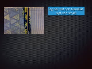 jag har vikt och tvärnålat,
sytt,och strykit
 