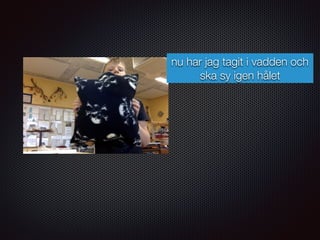 nu har jag tagit i vadden och
ska sy igen hålet
 