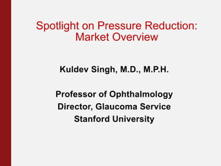 Spotlight on Pressure Reduction:
Market Overview
Kuldev Singh, M.D., M.P.H.
Professor of Ophthalmology
Director, Glaucoma Service
Stanford University
 