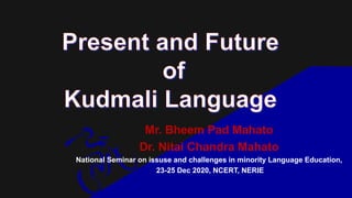 Mr. Bheem Pad Mahato
Dr. Nitai Chandra Mahato
National Seminar on issuse and challenges in minority Language Education,
23-25 Dec 2020, NCERT, NERIE
 