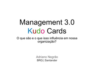 Management 3.0
Kudo Cards
O que são e o que isso influência em nossa
organização?
Adriano Negrão
BRQ | Santander
 