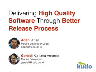 Delivering High Quality
Software Through Better
Release Process
Adani Arisy
Mobile Developer Lead
adani@kudo.co.id
Geraldi Kusuma Arnanto
Mobile Developer
geraldi@kudo.co.id
 