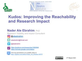 aleebrahim@Gmail.com
@aleebrahim
https://publons.com/researcher/1692944
https://scholar.google.com/citation
Nader Ale Ebrahim, PhD
Research Visibility and Impact Consultant
2nd March 2021
All of my presentations are available online at:
https://figshare.com/authors/Nader_Ale_Ebrahim/100797
@aleebrahim
Kudos: Improving the Reachability
and Research Impact
 