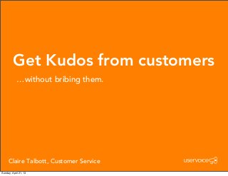 Get Kudos from customers
…without bribing them.
Claire Talbott, Customer Service
Sunday, April 21, 13
 