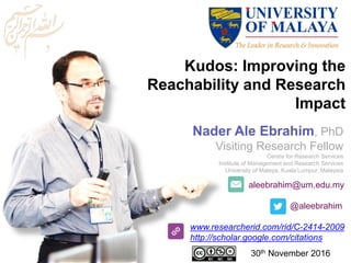 aleebrahim@um.edu.my
@aleebrahim
www.researcherid.com/rid/C-2414-2009
http://scholar.google.com/citations
Kudos: Improving the
Reachability and Research
Impact
Nader Ale Ebrahim, PhD
Visiting Research Fellow
Centre for Research Services
Institute of Management and Research Services
University of Malaya, Kuala Lumpur, Malaysia
30th November 2016
 