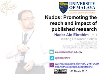 Kudos: Promoting the
reach and impact of
published research
aleebrahim@um.edu.my
@aleebrahim
www.researcherid.com/rid/C-2414-2009
http://scholar.google.com/citations
Nader Ale Ebrahim, PhD
Visiting Research Fellow
Research Support Unit
Centre for Research Services
Research Management & Innovation Complex
University of Malaya, Kuala Lumpur, Malaysia
16th March 2016
 