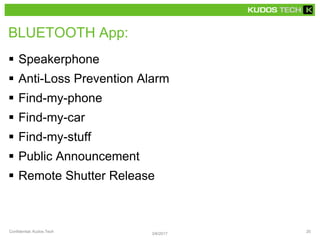 BLUETOOTH App:
 Speakerphone
 Anti-Loss Prevention Alarm
 Find-my-phone
 Find-my-car
 Find-my-stuff
 Public Announcement
 Remote Shutter Release
3/6/2017
Confidential, Kudos Tech 20
 