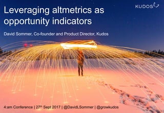 Leveraging altmetrics as
opportunity indicators
David Sommer, Co-founder and Product Director, Kudos
4:am Conference | 27th Sept 2017 | @DavidLSommer | @growkudos
 
