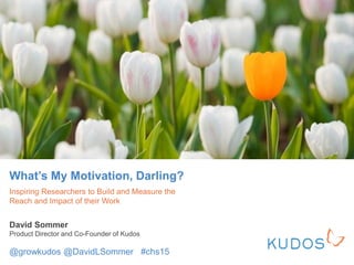 What’s My Motivation, Darling?
Inspiring Researchers to Build and Measure the
Reach and Impact of their Work
David Sommer
Product Director and Co-Founder of Kudos
@growkudos @DavidLSommer #chs15
 