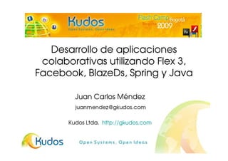 Desarrollo de aplicaciones
 colaborativas utilizando Flex 3,
Facebook, BlazeDs, Spring y Java

         Juan Carlos Méndez


       Kudos Ltda. http://gkudos.com
 