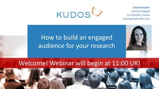 How to build an engaged
audience for your research
Course tutor:
Charlie Rapple
Co-founder, Kudos
www.growkudos.com
Welcome! Webinar will begin at 11:00 UK!
 