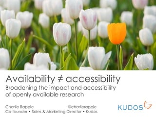Availability ≠ accessibility
Broadening the impact and accessibility
of openly available research
Charlie Rapple @charlierapple
Co-founder • Sales & Marketing Director • Kudos
 