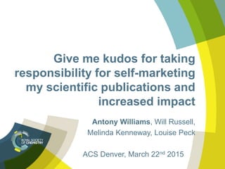 Give me kudos for taking
responsibility for self-marketing
my scientific publications and
increased impact
Antony Williams, Will Russell,
Melinda Kenneway, Louise Peck
ACS Denver, March 22nd 2015
 