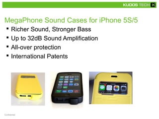 MegaPhone Sound Cases for iPhone 5S/5 
 Richer Sound, Stronger Bass 
 Up to 32dB Sound Amplification 
 All-over protection 
 International Patents 
Confidential 
 