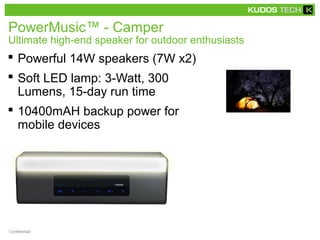 PowerMusic™ - Camper 
Ultimate high-end speaker for outdoor enthusiasts 
 Powerful 14W speakers (7W x2) 
 Soft LED lamp: 3-Watt, 300 
Lumens, 15-day run time 
 10400mAH backup power for 
mobile devices 
Confidential 
 