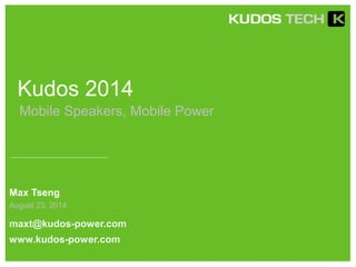 Kudos 2014 
Mobile Speakers, Mobile Power 
Max Tseng 
August 23, 2014 
maxt@kudos-power.com 
www.kudos-power.com 
 