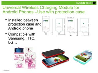 Universal Wireless Charging Module for
Android Phones –Use with protection case
 Installed between
protection case and
Android phone
 Compatible with
Samsung, HTC,
LG…
Confidential
 
