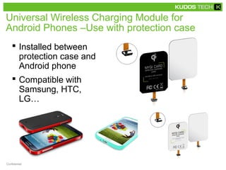 Universal Wireless Charging Module for
Android Phones –Use with protection case
 Installed between
protection case and
Android phone
 Compatible with
Samsung, HTC,
LG…
Confidential
 