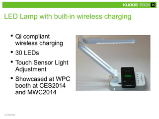 LED Lamp with built-in wireless charging
 Qi compliant
wireless charging
 30 LEDs
 Touch Sensor Light
Adjustment
 Showcased at WPC
booth at CES2014
and MWC2014
Confidential
 