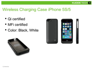 Wireless Charging Case iPhone 5S/5
 Qi certified
 MFi certified
 Color: Black, White
Confidential
 