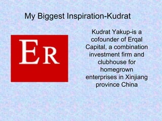 My Biggest Inspiration-Kudrat
Kudrat Yakup-is a
cofounder of Erqal
Capital, a combination
investment firm and
clubhouse for
homegrown
enterprises in Xinjiang
province China
 