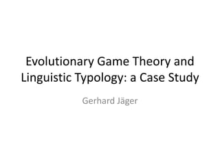 Evolutionary Game Theory and
Linguistic Typology: a Case Study
           Gerhard Jäger
 